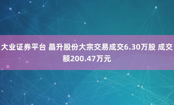 大业证券平台 晶升股份大宗交易成交6.30万股 成交额200.47万元