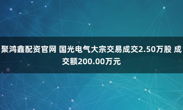 聚鸿鑫配资官网 国光电气大宗交易成交2.50万股 成交额200.00万元