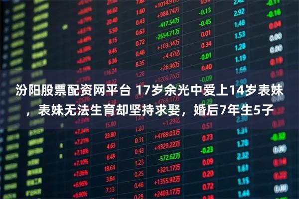 汾阳股票配资网平台 17岁余光中爱上14岁表妹,表妹无法生育却坚持求娶,婚后7年生5子