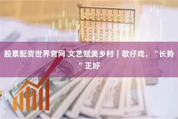 股票配资世界官网 文艺赋美乡村｜歌仔戏，“长势”正好