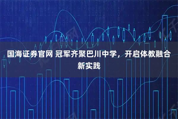 国海证券官网 冠军齐聚巴川中学，开启体教融合新实践