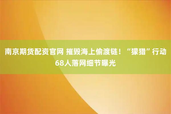 南京期货配资官网 摧毁海上偷渡链！“獴猎”行动68人落网细节曝光