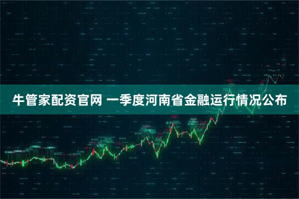 牛管家配资官网 一季度河南省金融运行情况公布