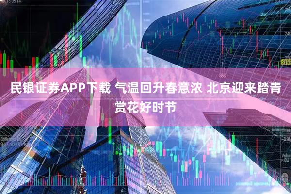 民银证券APP下载 气温回升春意浓 北京迎来踏青赏花好时节