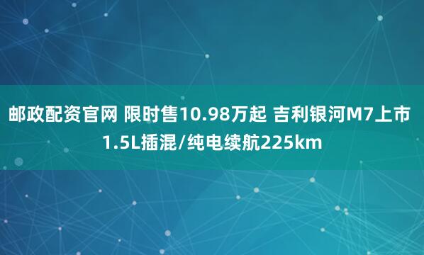 邮政配资官网 限时售10.98万起 吉利银河M7上市 1.5L插混/纯电续航225km