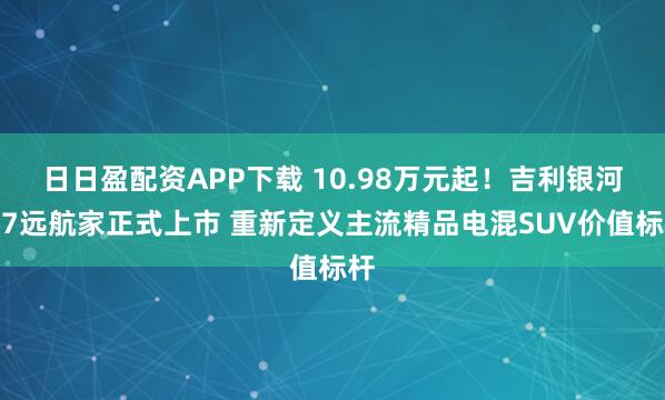 日日盈配资APP下载 10.98万元起！吉利银河M7远航家正式上市 重新定义主流精品电混SUV价值标杆