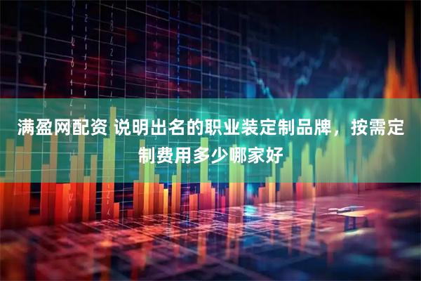 满盈网配资 说明出名的职业装定制品牌，按需定制费用多少哪家好