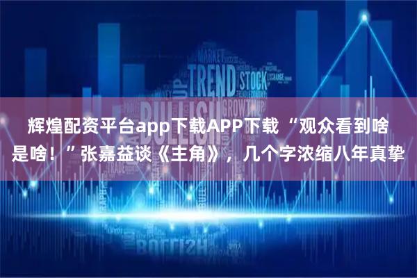 辉煌配资平台app下载APP下载 “观众看到啥是啥！”张嘉益谈《主角》，几个字浓缩八年真挚