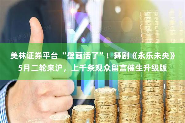 美林证券平台 “壁画活了”！舞剧《永乐未央》5月二轮来沪，上千条观众留言催生升级版