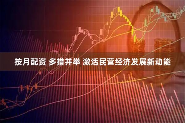 按月配资 多措并举 激活民营经济发展新动能
