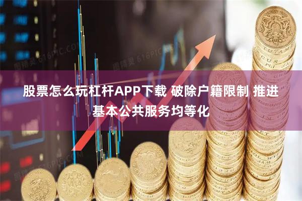 股票怎么玩杠杆APP下载 破除户籍限制 推进基本公共服务均等化