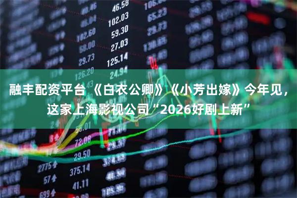融丰配资平台 《白衣公卿》《小芳出嫁》今年见，这家上海影视公司“2026好剧上新”