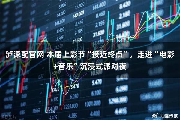 泸深配官网 本届上影节“接近终点”,走进“电影+音乐”沉浸式派对夜