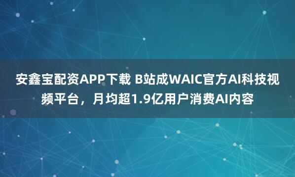 安鑫宝配资APP下载 B站成WAIC官方AI科技视频平台,月均超1.9亿用户消费AI内容