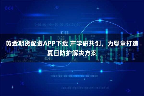 黄金期货配资APP下载 产学研共创,为婴童打造夏日防护解决方案