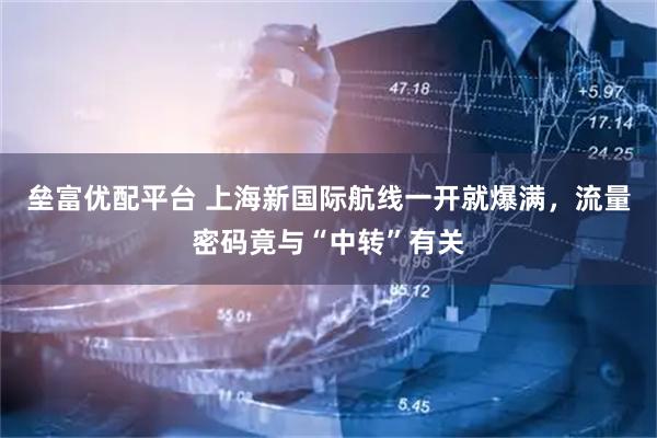 垒富优配平台 上海新国际航线一开就爆满，流量密码竟与“中转”有关