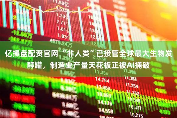 亿操盘配资官网 “非人类”已接管全球最大生物发酵罐，制造业产量天花板正被AI捅破