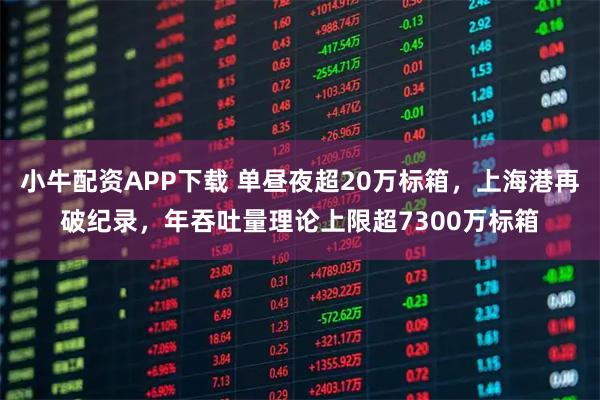 小牛配资APP下载 单昼夜超20万标箱，上海港再破纪录，年吞吐量理论上限超7300万标箱