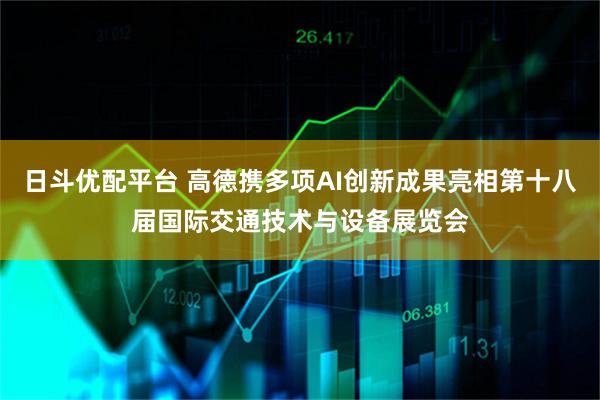 日斗优配平台 高德携多项AI创新成果亮相第十八届国际交通技术与设备展览会
