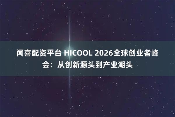 闻喜配资平台 HICOOL 2026全球创业者峰会：从创新源头到产业潮头