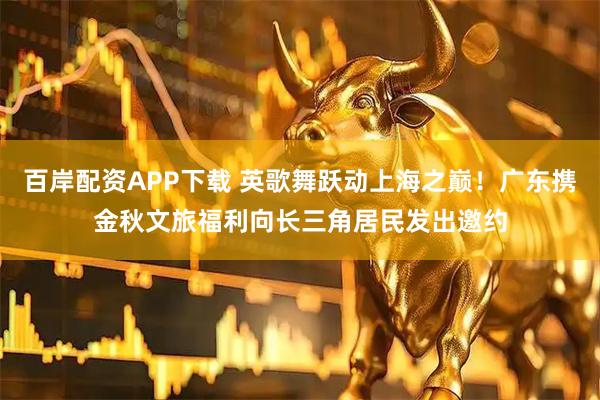 百岸配资APP下载 英歌舞跃动上海之巅！广东携金秋文旅福利向长三角居民发出邀约