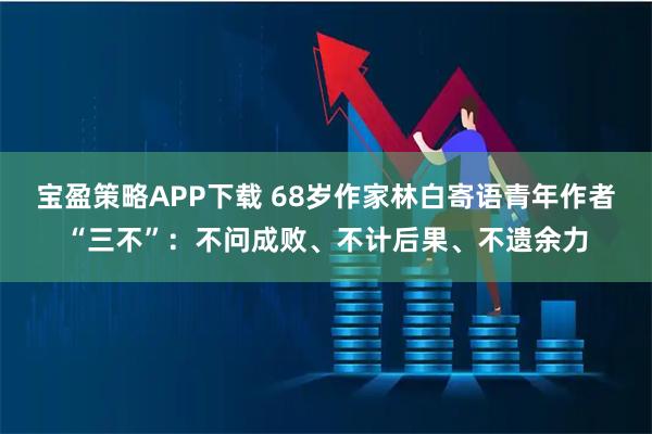 宝盈策略APP下载 68岁作家林白寄语青年作者“三不”:不问成败、不计后果、不遗余力